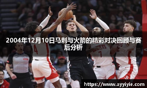 2004年12月10日马刺与火箭的精彩对决回顾与赛后分析