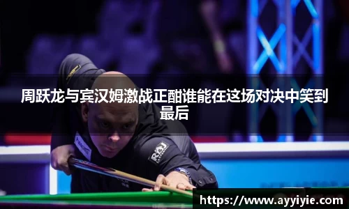 周跃龙与宾汉姆激战正酣谁能在这场对决中笑到最后